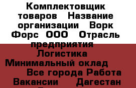Комплектовщик товаров › Название организации ­ Ворк Форс, ООО › Отрасль предприятия ­ Логистика › Минимальный оклад ­ 30 000 - Все города Работа » Вакансии   . Дагестан респ.,Геологоразведка п.